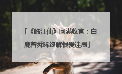 《临江仙》圆满收官：白鹿曾舜晞终解恨爱迷局