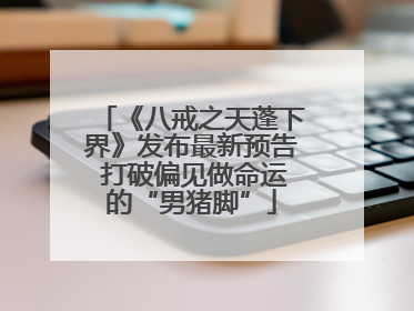 《八戒之天蓬下界》发布最新预告 打破偏见做命运的“男猪脚”