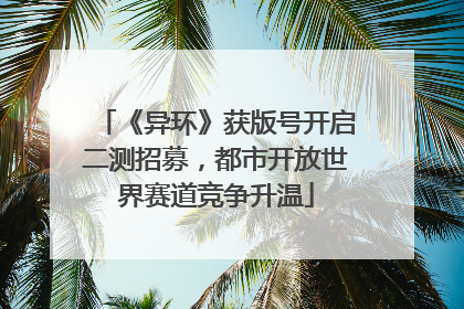 《异环》获版号开启二测招募，都市开放世界赛道竞争升温
