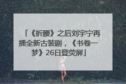 《折腰》之后刘宇宁再播全新古装剧，《书卷一梦》26日登荧屏