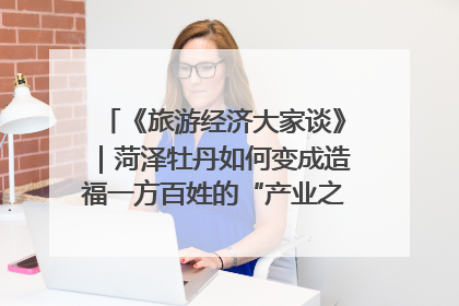 《旅游经济大家谈》｜菏泽牡丹如何变成造福一方百姓的“产业之花”“富民之花”？