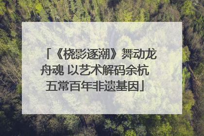 《桡影逐潮》舞动龙舟魂 以艺术解码余杭五常百年非遗基因