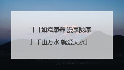 「如意康养 漫享陇原」千山万水 就爱天水