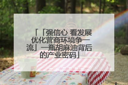 「强信心 看发展 优化营商环境争一流」一瓶胡麻油背后的产业密码