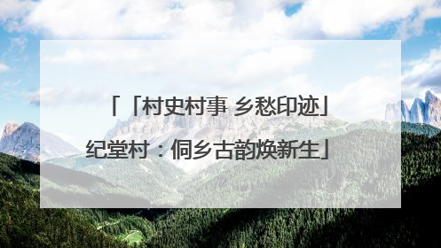 「村史村事 乡愁印迹」纪堂村：侗乡古韵焕新生