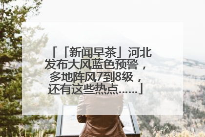 「新闻早茶」河北发布大风蓝色预警，多地阵风7到8级，还有这些热点……