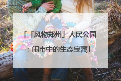 「风物郑州」人民公园：闹市中的生态宝藏