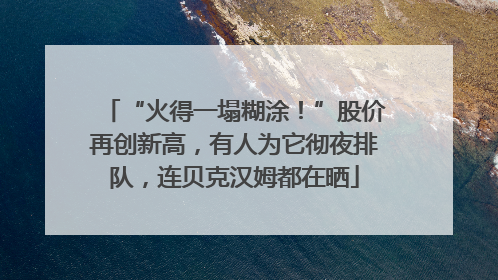 “火得一塌糊涂！”股价再创新高，有人为它彻夜排队，连贝克汉姆都在晒