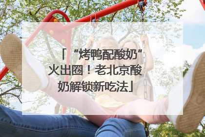 “烤鸭配酸奶”火出圈！老北京酸奶解锁新吃法