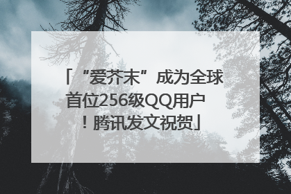 “爱芥末”成为全球首位256级QQ用户！腾讯发文祝贺
