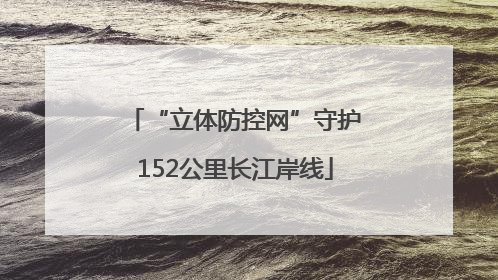 “立体防控网”守护152公里长江岸线