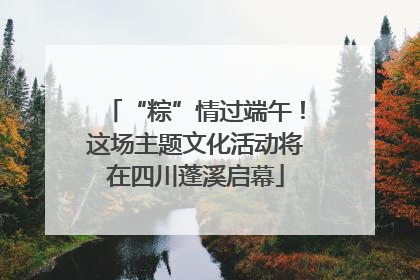 “粽”情过端午！这场主题文化活动将在四川蓬溪启幕