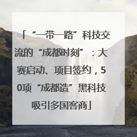 “一带一路”科技交流的“成都时刻”：大赛启动、项目签约，50项“成都造”黑科技吸引多国客商
