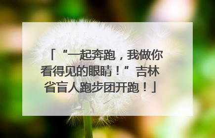 “一起奔跑，我做你看得见的眼睛！”吉林省盲人跑步团开跑！
