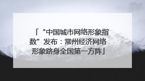“中国城市网络形象指数”发布：常州经济网络形象跻身全国第一方阵