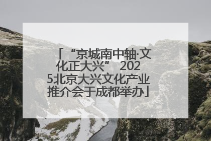 “京城南中轴·文化正大兴” 2025北京大兴文化产业推介会于成都举办