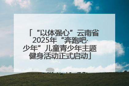 “以体强心”云南省2025年“奔跑吧·少年”儿童青少年主题健身活动正式启动