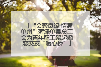 “会聚良缘·情满单州”菏泽单县总工会为青年职工架起婚恋交友“暖心桥”