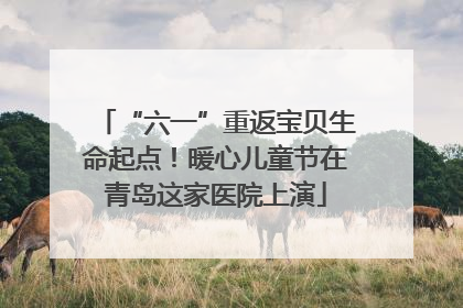 “六一”重返宝贝生命起点！暖心儿童节在青岛这家医院上演