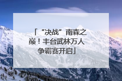 “决战”南森之巅！丰台武林万人争霸赛开启