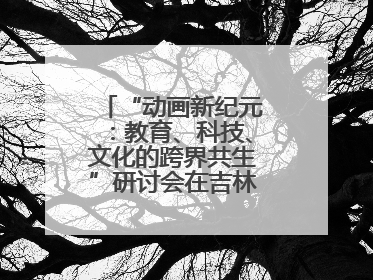 “动画新纪元：教育、科技、文化的跨界共生”研讨会在吉林动画学院举行