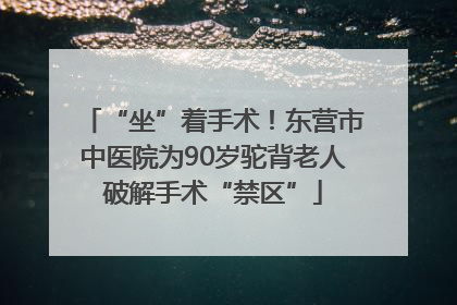 “坐”着手术！东营市中医院为90岁驼背老人破解手术“禁区”