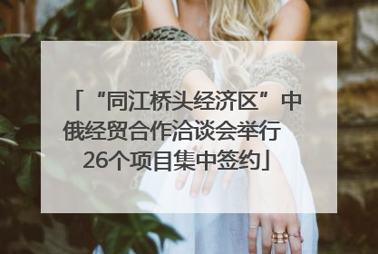 “同江桥头经济区”中俄经贸合作洽谈会举行 26个项目集中签约