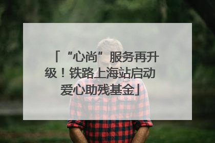 “心尚”服务再升级！铁路上海站启动爱心助残基金