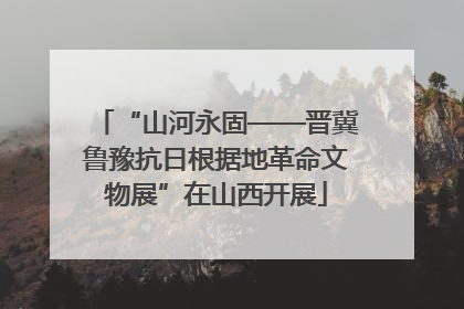 “山河永固——晋冀鲁豫抗日根据地革命文物展”在山西开展