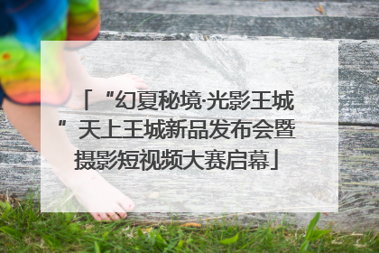 “幻夏秘境·光影王城”天上王城新品发布会暨摄影短视频大赛启幕