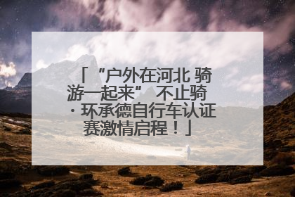 “户外在河北 骑游一起来” 不止骑・环承德自行车认证赛激情启程！