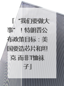 “我们要做大事”！特朗普公布政策目标：美国要造芯片和坦克 而非T恤袜子