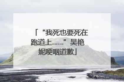 “我死也要死在跑道上……”吴艳妮哽咽道歉