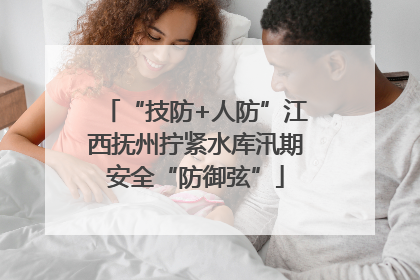 “技防+人防”江西抚州拧紧水库汛期安全“防御弦”