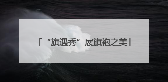 “旗遇秀”展旗袍之美