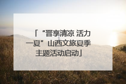 “晋享清凉 活力一夏”山西文旅夏季主题活动启动