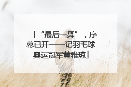 “最后一舞”，序幕已开——记羽毛球奥运冠军黄雅琼