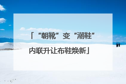 “朝靴”变“潮鞋”内联升让布鞋焕新