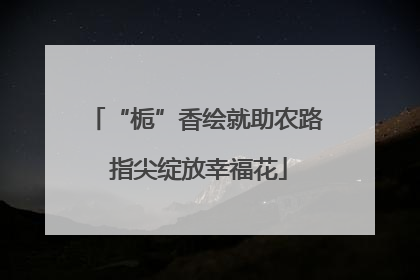 “栀”香绘就助农路 指尖绽放幸福花