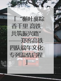 “槲叶裹粽香千里 高铁共筑振兴路”——郑客高铁四队端午文化专列温情启程