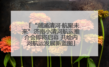 “潮涌清河·航聚未来”济南小清河航运推介会即将启幕 共绘内河航运发展新蓝图