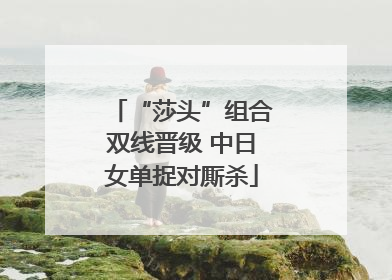 “莎头”组合双线晋级 中日女单捉对厮杀