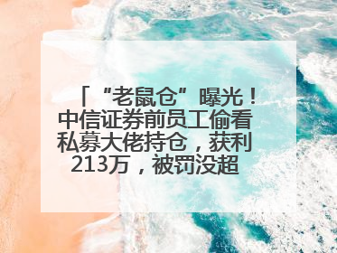 “老鼠仓”曝光！中信证券前员工偷看私募大佬持仓，获利213万，被罚没超426万