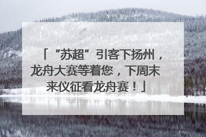 “苏超”引客下扬州，龙舟大赛等着您，下周末来仪征看龙舟赛！