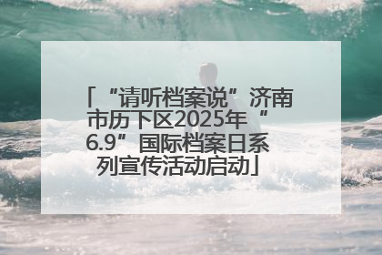 “请听档案说”济南市历下区2025年“6.9”国际档案日系列宣传活动启动