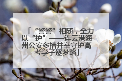 “警警”相随，全力以“护”——连云港海州公安多措并举守护高考学子逐梦路