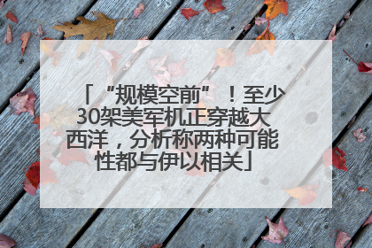 “规模空前”！至少30架美军机正穿越大西洋，分析称两种可能性都与伊以相关