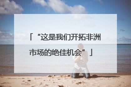 “这是我们开拓非洲市场的绝佳机会”