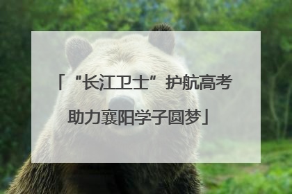 “长江卫士”护航高考 助力襄阳学子圆梦