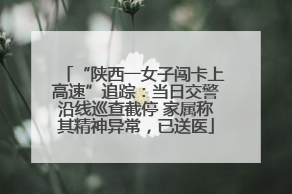 “陕西一女子闯卡上高速”追踪：当日交警沿线巡查截停 家属称其精神异常，已送医